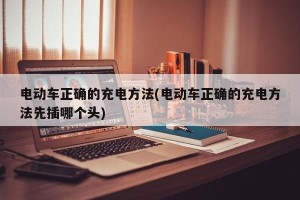 电动车正确的充电方法(电动车正确的充电方法先插哪个头)