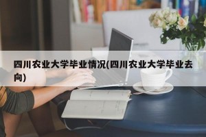 四川农业大学毕业情况(四川农业大学毕业去向)