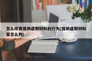 怎么样算提供虚假材料的行为(提供虚假材料罪怎么判)
