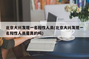 北京大兴发现一名阳性人员(北京大兴发现一名阳性人员是真的吗)