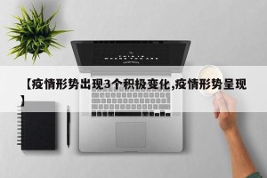 【疫情形势出现3个积极变化,疫情形势呈现】