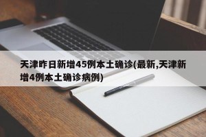 天津昨日新增45例本土确诊(最新,天津新增4例本土确诊病例)
