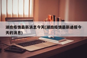 湖南疫情最新消息今天(湖南疫情最新通报今天的消息)