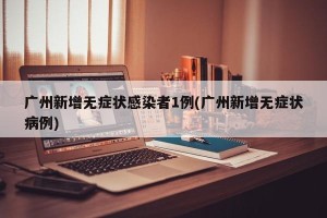 广州新增无症状感染者1例(广州新增无症状病例)