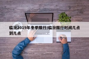 临汾2019年冬季限行/临汾限行时间几点到几点