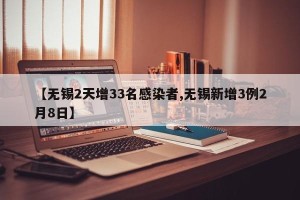 【无锡2天增33名感染者,无锡新增3例2月8日】