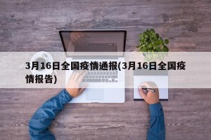 3月16日全国疫情通报(3月16日全国疫情报告)
