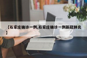 【石家庄确诊一例,石家庄确诊一例新冠肺炎】
