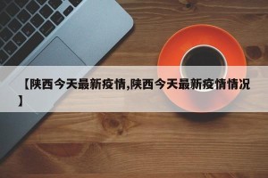 【陕西今天最新疫情,陕西今天最新疫情情况】
