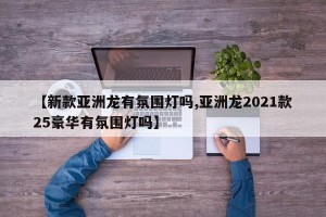 【新款亚洲龙有氛围灯吗,亚洲龙2021款25豪华有氛围灯吗】