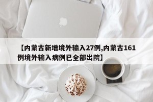 【内蒙古新增境外输入27例,内蒙古161例境外输入病例已全部出院】