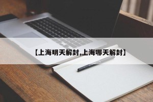 【上海明天解封,上海哪天解封】