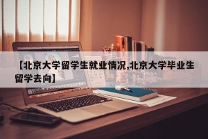 【北京大学留学生就业情况,北京大学毕业生留学去向】