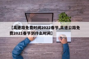 【高速路免费时间2022春节,高速公路免费2021春节到什么时间】