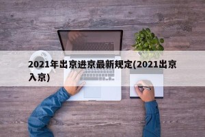 2021年出京进京最新规定(2021出京入京)