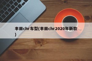 丰田chr车型(丰田chr2020年新款)