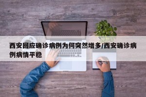 西安回应确诊病例为何突然增多/西安确诊病例病情平稳