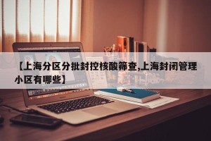 【上海分区分批封控核酸筛查,上海封闭管理小区有哪些】