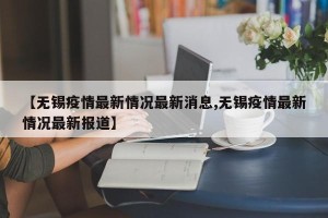 【无锡疫情最新情况最新消息,无锡疫情最新情况最新报道】