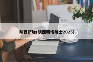 陕西新增(陕西新增院士2025)