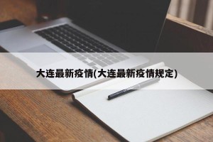大连最新疫情(大连最新疫情规定)