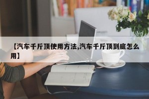【汽车千斤顶使用方法,汽车千斤顶到底怎么用】