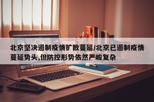 北京坚决遏制疫情扩散蔓延/北京已遏制疫情蔓延势头,但防控形势依然严峻复杂