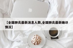 【全国肺炎最新消息人数,全国肺炎最新确诊情况】