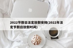 2022节假日法定放假安排(2022年法定节假日放假时间)