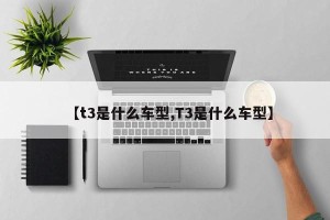 【t3是什么车型,T3是什么车型】