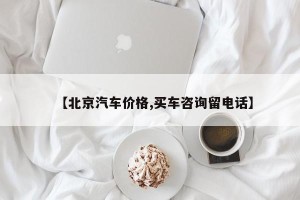 【北京汽车价格,买车咨询留电话】