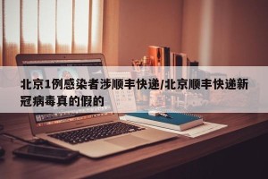 北京1例感染者涉顺丰快递/北京顺丰快递新冠病毒真的假的