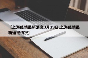 【上海疫情最新消息3月19日,上海疫情最新通报情况】