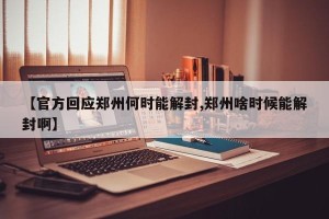 【官方回应郑州何时能解封,郑州啥时候能解封啊】