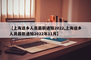 【上海返乡人员最新通知2022,上海返乡人员最新通知2022年11月】
