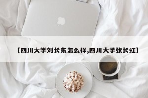 【四川大学刘长东怎么样,四川大学张长虹】