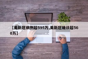 【美新冠病例超595万,美新冠确诊超560万】