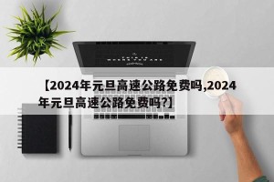 【2024年元旦高速公路免费吗,2024年元旦高速公路免费吗?】