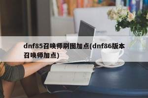 dnf85召唤师刷图加点(dnf86版本召唤师加点)