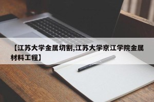 【江苏大学金属切割,江苏大学京江学院金属材料工程】