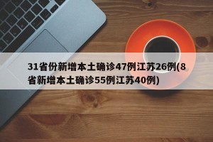 31省份新增本土确诊47例江苏26例(8省新增本土确诊55例江苏40例)