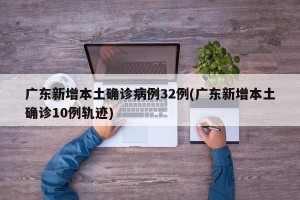 广东新增本土确诊病例32例(广东新增本土确诊10例轨迹)