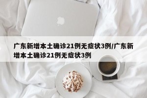 广东新增本土确诊21例无症状3例/广东新增本土确诊21例无症状3例