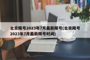 北京限号2023年7月最新限号(北京限号2023年7月最新限号时间)
