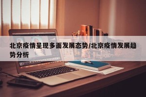 北京疫情呈现多面发展态势/北京疫情发展趋势分析