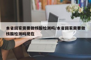 本省回家需要做核酸检测吗/本省回家需要做核酸检测吗现在