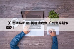 【广州海珠新增1例确诊病例,广州海珠疑似病例】