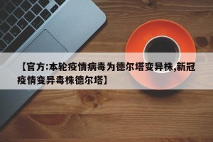 【官方:本轮疫情病毒为德尔塔变异株,新冠疫情变异毒株德尔塔】