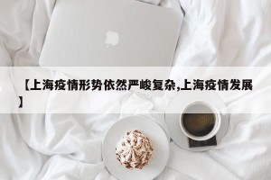 【上海疫情形势依然严峻复杂,上海疫情发展】