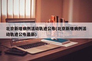 北京新增病例活动轨迹公布(北京新增病例活动轨迹公布最新)